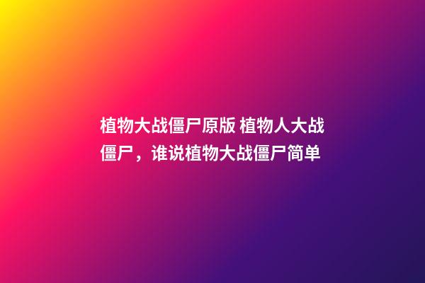 植物大战僵尸原版 植物人大战僵尸，谁说植物大战僵尸简单-第1张-观点-玄机派